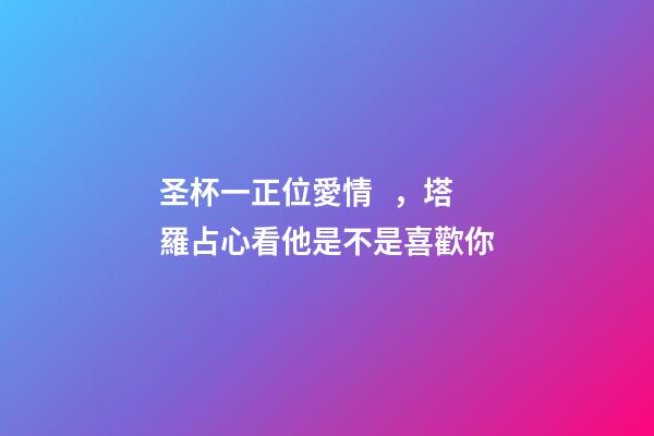 圣杯一正位愛情，塔羅占心看他是不是喜歡你-第1張-觀點-玄機派